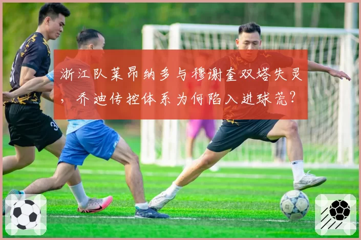 浙江队莱昂纳多与穆谢奎双塔失灵,乔迪传控体系为何陷入进球荒?