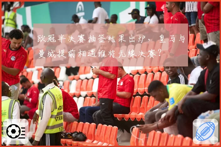 欧冠半决赛抽签结果出炉，皇马与曼城提前相遇谁将无缘决赛？