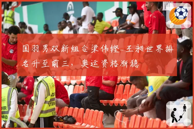 国羽男双新组合梁伟铿_王昶世界排名升至前三，奥运资格渐稳