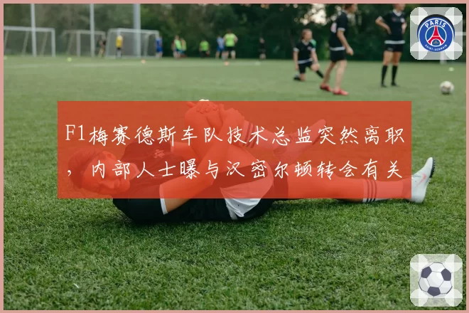 F1梅赛德斯车队技术总监突然离职，内部人士曝与汉密尔顿转会有关