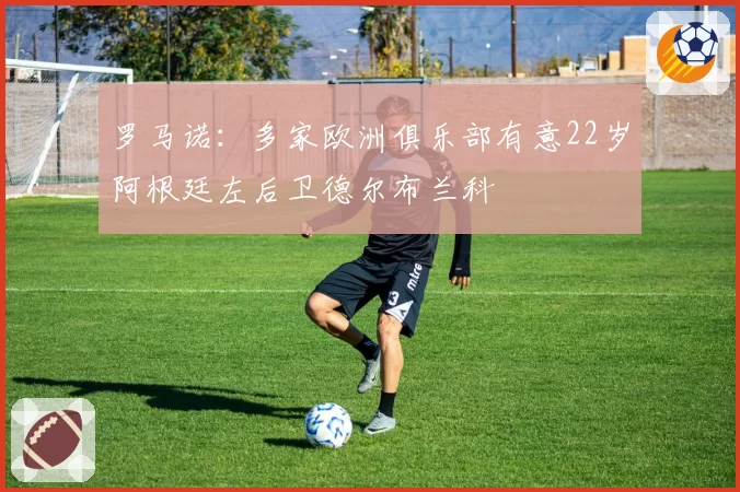罗马诺：多家欧洲俱乐部有意22岁阿根廷左后卫德尔布兰科