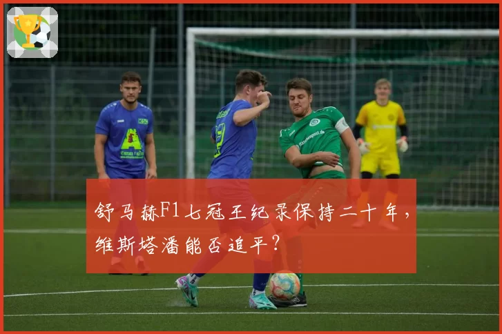 舒马赫F1七冠王纪录保持二十年，维斯塔潘能否追平？