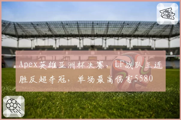 Apex英雄亚洲杯决赛，LF战队三连胜反超夺冠，单场最高伤害5580