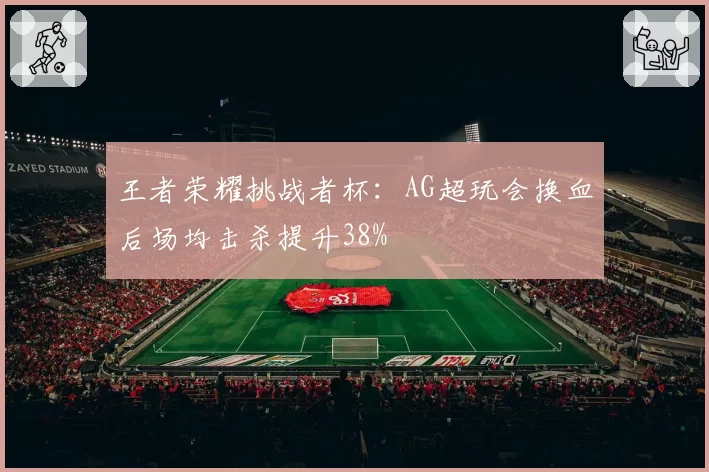 王者荣耀挑战者杯：AG超玩会换血后场均击杀提升38%