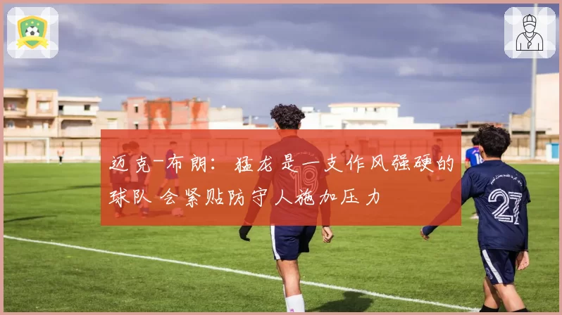 迈克-布朗：猛龙是一支作风强硬的球队 会紧贴防守人施加压力