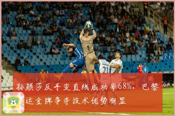 孙颖莎反手变直线成功率68%，巴黎奥运金牌争夺技术优势渐显