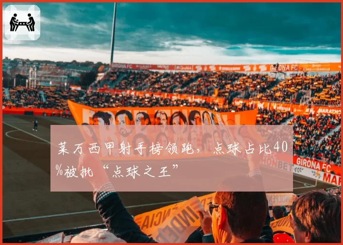 莱万西甲射手榜领跑,点球占比40%被批“点球之王”