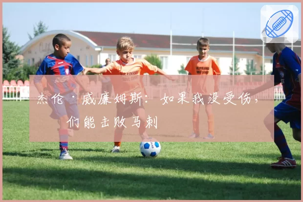 杰伦·威廉姆斯：如果我没受伤，我们能击败马刺