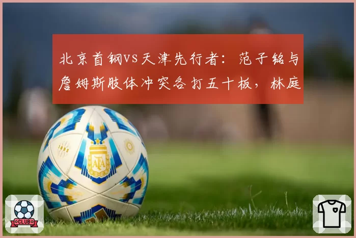 北京首钢vs天津先行者：范子铭与詹姆斯肢体冲突各打五十板，林庭谦类似动作却吃技犯