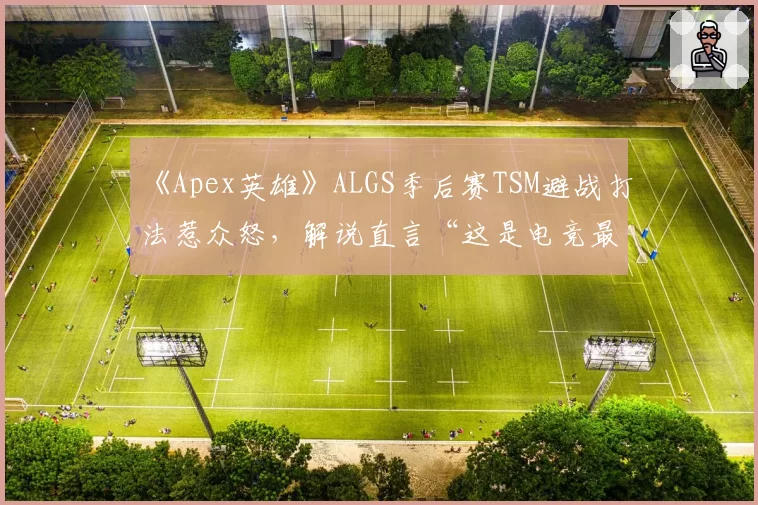 《Apex英雄》ALGS季后赛TSM避战打法惹众怒，解说直言“这是电竞最丑陋的一局”