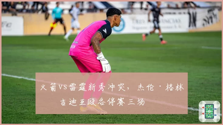 火箭vs雷霆新秀冲突,杰伦·格林与吉迪互殴各停赛三场