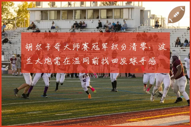 胡尔卡奇大师赛冠军积分清零，波兰大炮需在温网前找回发球手感