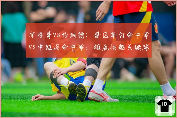 字母哥vs伦纳德:禁区单打命中率vs中距离命中率,雄鹿快船关键球倾向