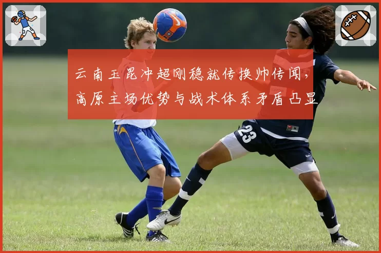 云南玉昆冲超刚稳就传换帅传闻，高原主场优势与战术体系矛盾凸显何解？