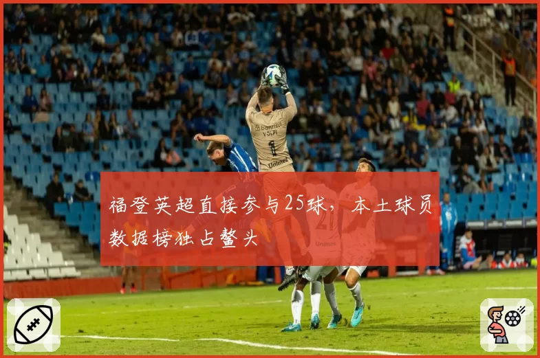福登英超直接参与25球，本土球员数据榜独占鳌头
