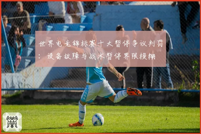 世界电竞锦标赛十大暂停争议判罚：设备故障与战术暂停界限模糊