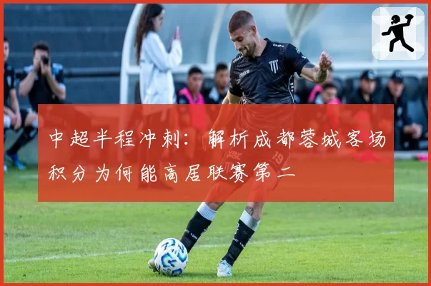 中超半程冲刺：解析成都蓉城客场积分为何能高居联赛第二