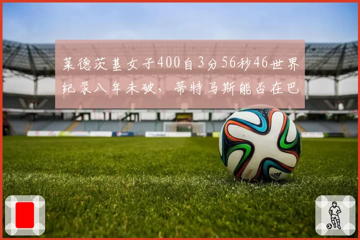 莱德茨基女子400自3分56秒46世界纪录八年未破,蒂特马斯能否在巴黎复制奥运三金壮举?