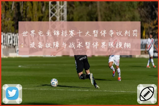 世界电竞锦标赛十大暂停争议判罚：设备故障与战术暂停界限模糊