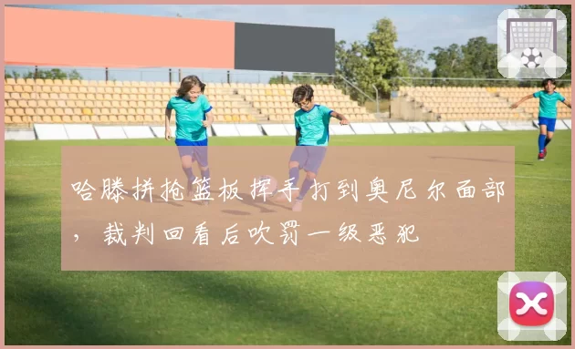 哈滕拼抢篮板挥手打到奥尼尔面部，裁判回看后吹罚一级恶犯