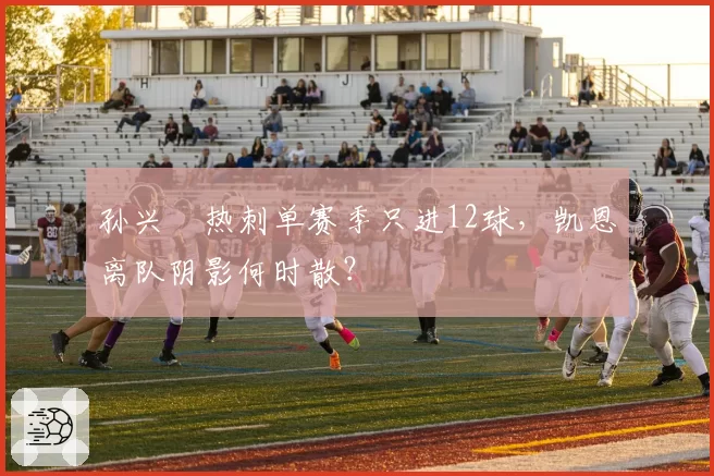 孙兴慜热刺单赛季只进12球，凯恩离队阴影何时散？