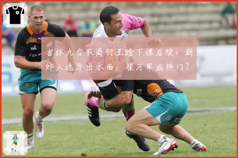 吉林九台农商行王晗下课后续，新帅人选浮出水面，崔万军成热门？