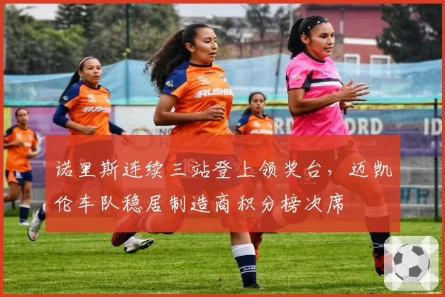 诺里斯连续三站登上领奖台，迈凯伦车队稳居制造商积分榜次席