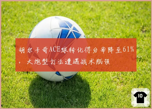 胡尔卡奇ACE球转化得分率降至61%,大炮型打法遭遇战术瓶颈