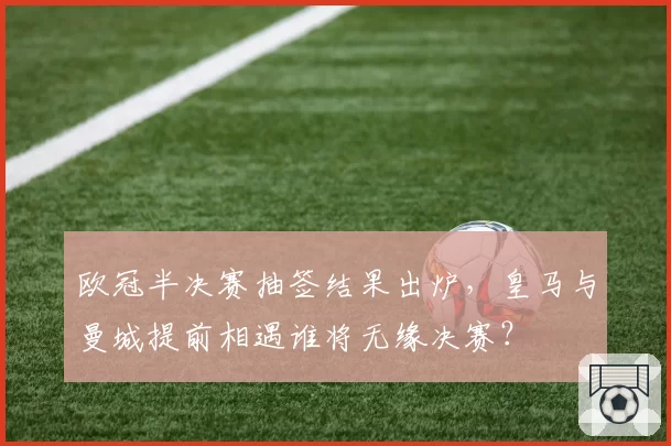 欧冠半决赛抽签结果出炉，皇马与曼城提前相遇谁将无缘决赛？