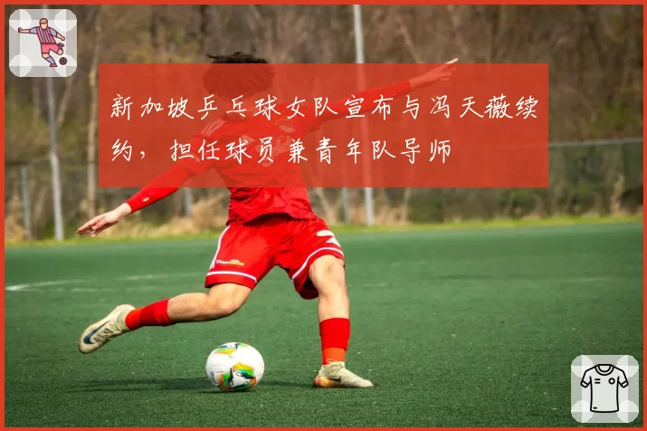新加坡乒乓球女队宣布与冯天薇续约,担任球员兼青年队导师