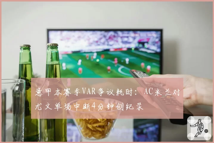 意甲本赛季VAR争议耗时:AC米兰对尤文单场中断4分钟创纪录