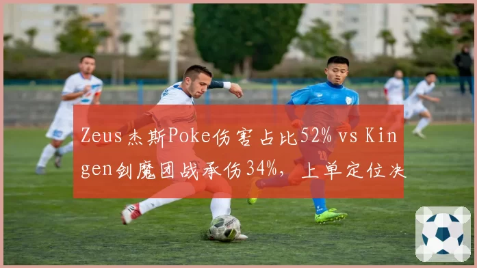 Zeus杰斯Poke伤害占比52% vs Kingen剑魔团战承伤34%,上单定位决定战术