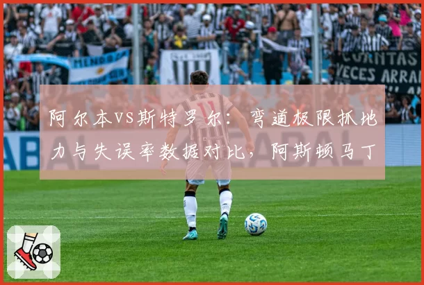 阿尔本vs斯特罗尔:弯道极限抓地力与失误率数据对比,阿斯顿马丁二号位危机