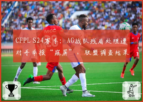 CFPL S24赛季:AG战队残局处理遭对手举报“窥屏”,联盟调查结果能否服众?