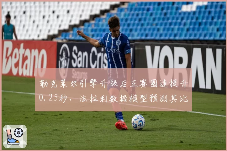 勒克莱尔引擎升级后正赛圈速提升0.25秒,法拉利数据模型预测其比利时站可挑战冠军
