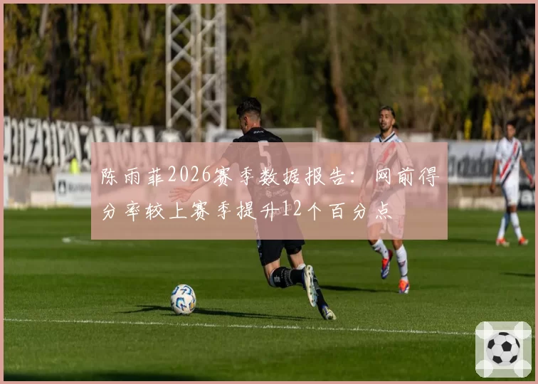 陈雨菲2026赛季数据报告：网前得分率较上赛季提升12个百分点