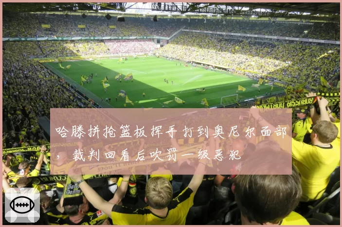 哈滕拼抢篮板挥手打到奥尼尔面部，裁判回看后吹罚一级恶犯