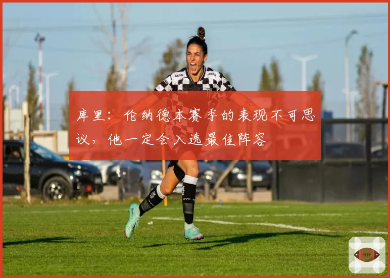 库里：伦纳德本赛季的表现不可思议，他一定会入选最佳阵容