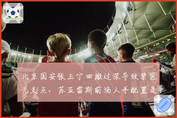 北京国安张玉宁回撤过深导致禁区无支点,苏亚雷斯前场人手配置是否合理?