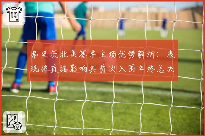 弗里茨北美赛季主场优势解析：表现将直接影响其首次入围年终总决赛